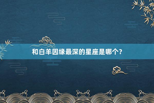 和白羊因缘最深的星座是哪个？
