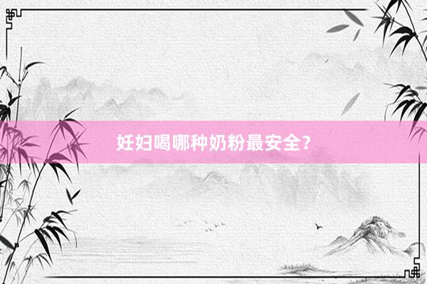 妊妇喝哪种奶粉最安全？