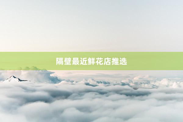 隔壁最近鲜花店推选