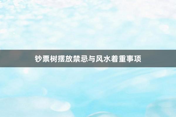 钞票树摆放禁忌与风水着重事项