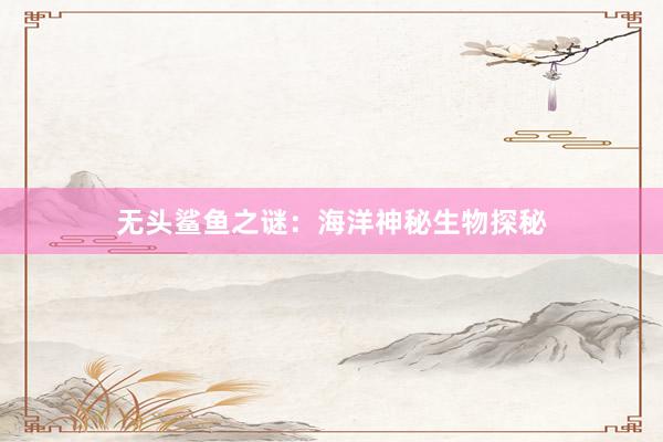 无头鲨鱼之谜：海洋神秘生物探秘