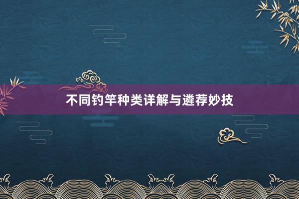 不同钓竿种类详解与遴荐妙技