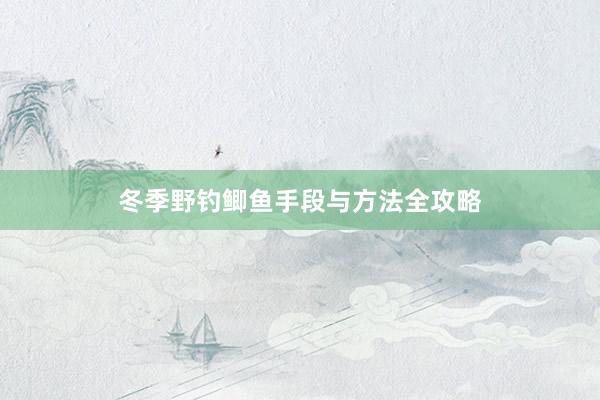 冬季野钓鲫鱼手段与方法全攻略