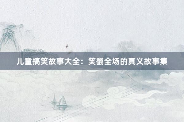 儿童搞笑故事大全:笑翻全场的真义故事集