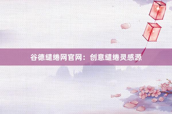 谷德缱绻网官网:创意缱绻灵感源