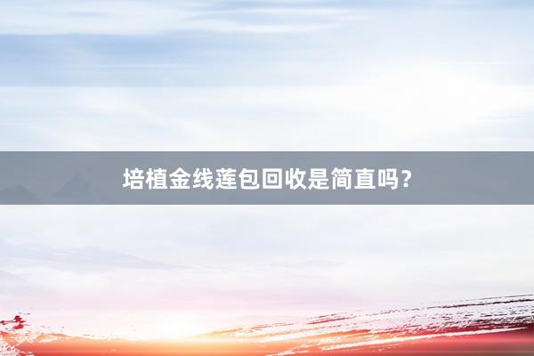 培植金线莲包回收是简直吗？