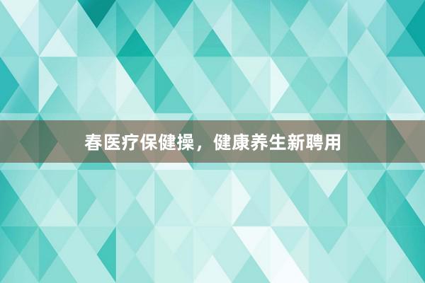春医疗保健操，健康养生新聘用