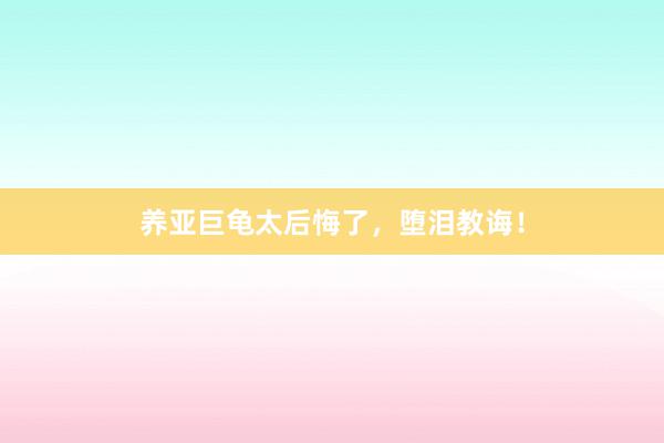 养亚巨龟太后悔了，堕泪教诲！